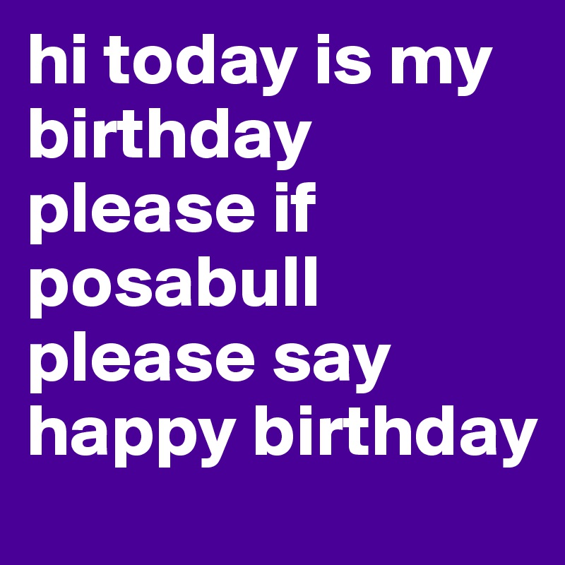 hi today is my birthday  please if posabull please say happy birthday