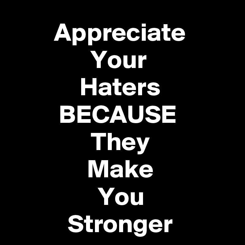 Appreciate
Your 
Haters
BECAUSE 
They
Make
You
Stronger