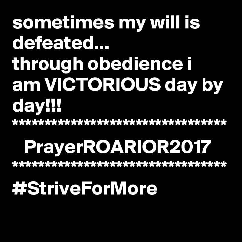 sometimes my will is defeated... 
through obedience i am VICTORIOUS day by day!!!
*********************************
   PrayerROARIOR2017
*********************************
#StriveForMore