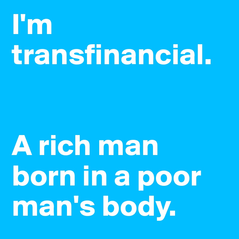 I'm transfinancial.


A rich man born in a poor man's body.