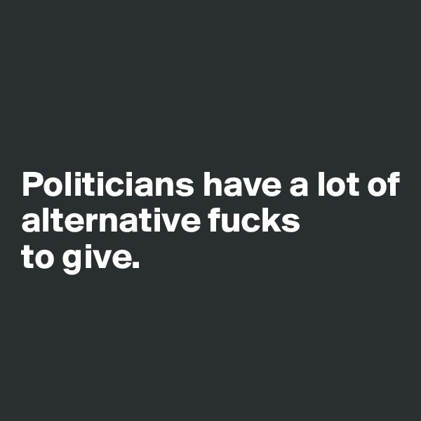 



Politicians have a lot of 
alternative fucks 
to give.


