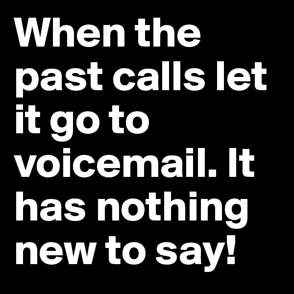 When the past calls let it go to voicemail. It has nothing new to say! 
