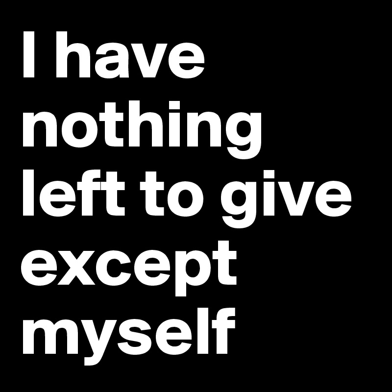 I have nothing left to give except myself