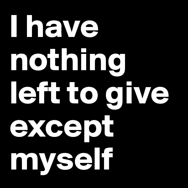 I have nothing left to give except myself