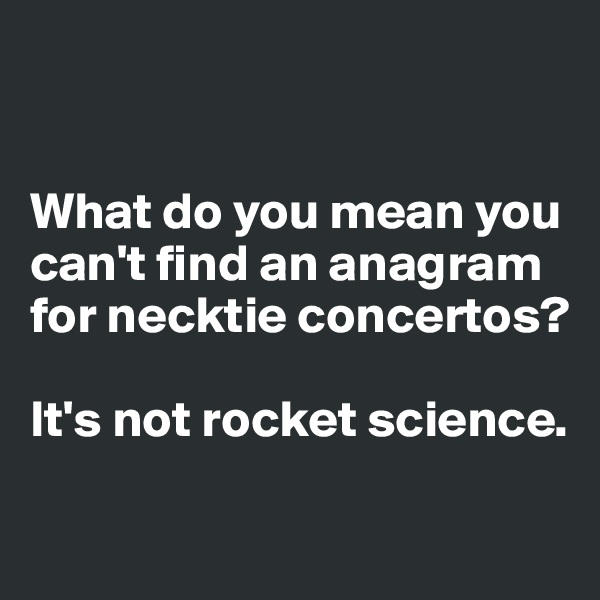 


What do you mean you can't find an anagram for necktie concertos?

It's not rocket science. 

