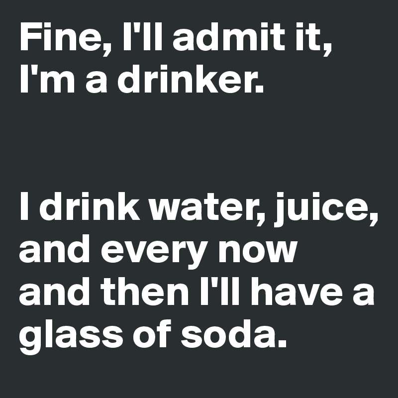 Fine, I'll admit it, I'm a drinker. 


I drink water, juice, and every now and then I'll have a glass of soda. 