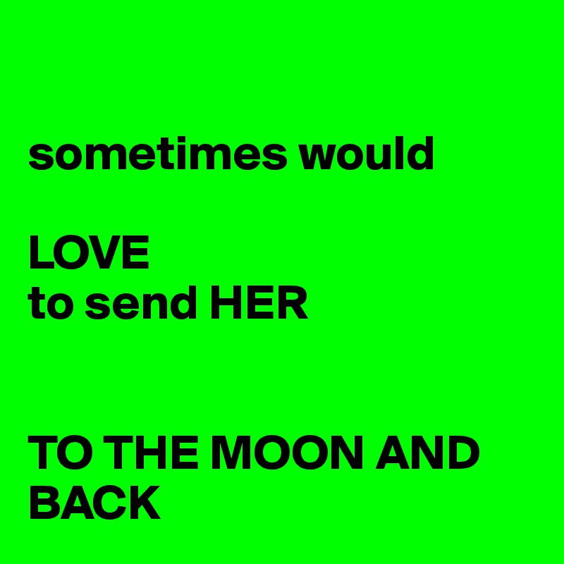 

sometimes would 

LOVE
to send HER


TO THE MOON AND BACK