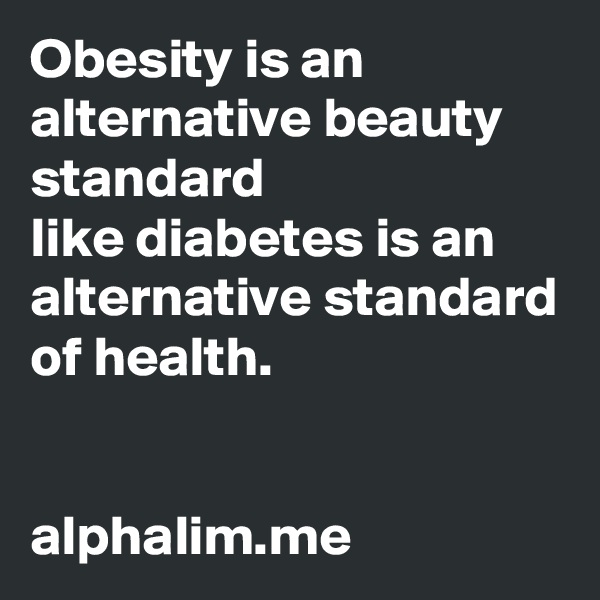 Obesity is an alternative beauty standard 
like diabetes is an alternative standard of health. 


alphalim.me 