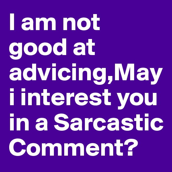 I am not good at advicing,May i interest you in a Sarcastic Comment?