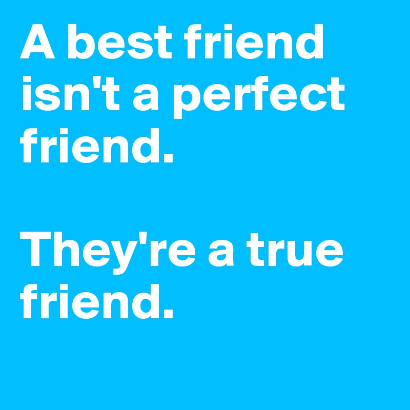 A best friend isn't a perfect friend.

They're a true friend.
