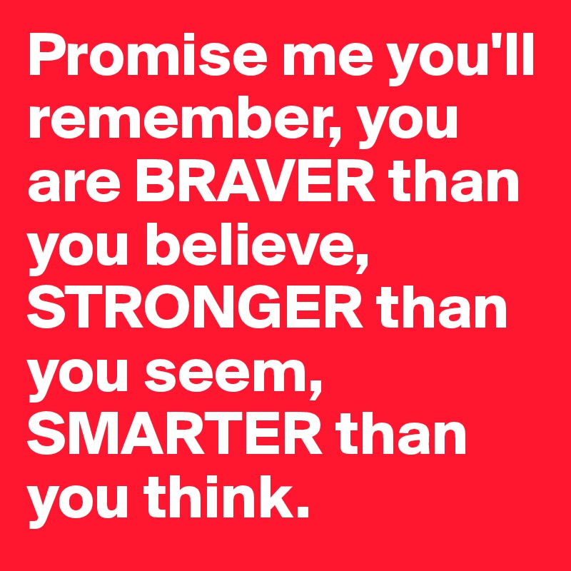 Promise me you'll remember, you are BRAVER than you believe, STRONGER than you seem,
SMARTER than you think.