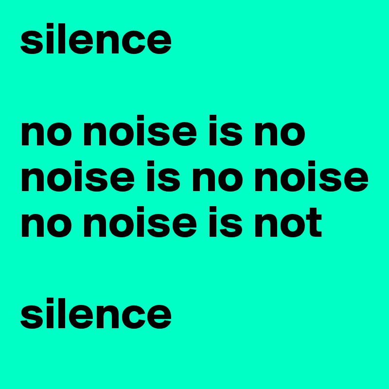 silence

no noise is no noise is no noise no noise is not

silence 