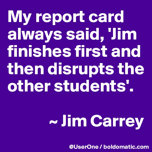 My report card always said, 'Jim finishes first and then disrupts the other students'.

            ~ Jim Carrey