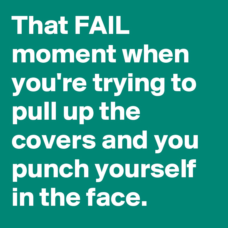 That FAIL moment when you're trying to pull up the covers and you punch yourself in the face.
