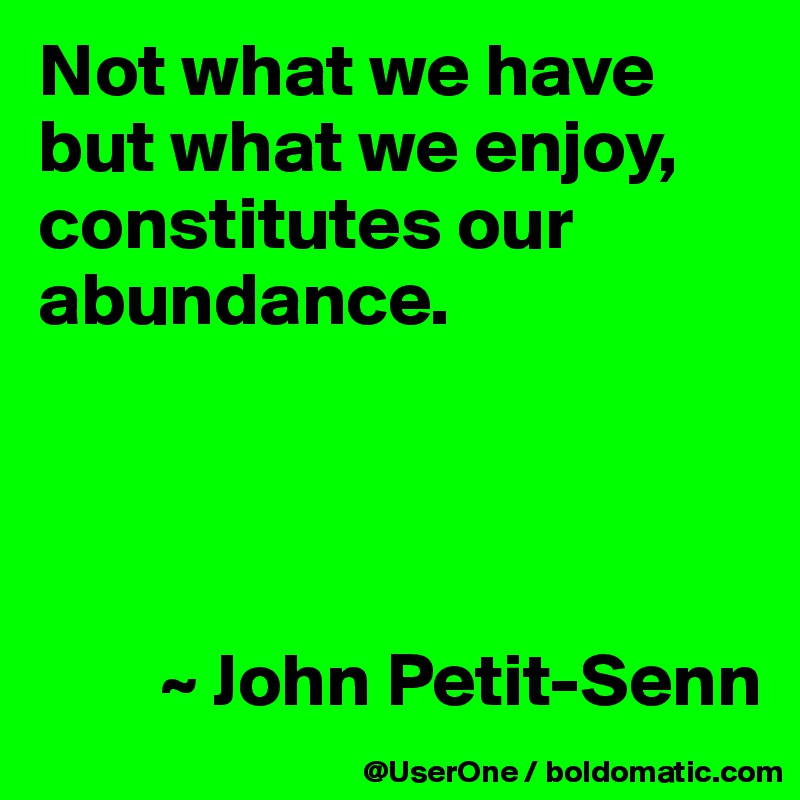Not what we have but what we enjoy, constitutes our abundance.




        ~ John Petit-Senn