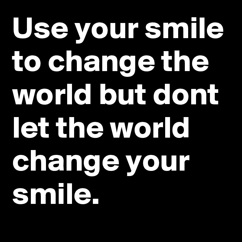 Use your smile to change the world but dont let the world change your smile.