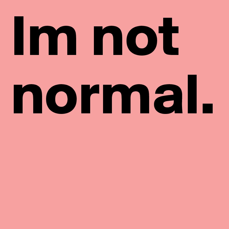 Im not normal. 