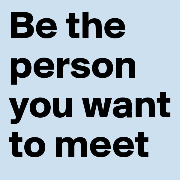 Be the person you want to meet