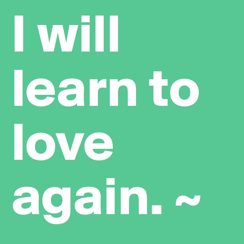 I will learn to love again. ~ 