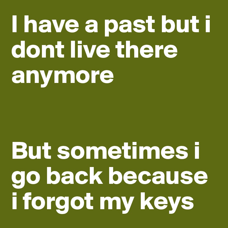 I have a past but i dont live there anymore


But sometimes i go back because i forgot my keys