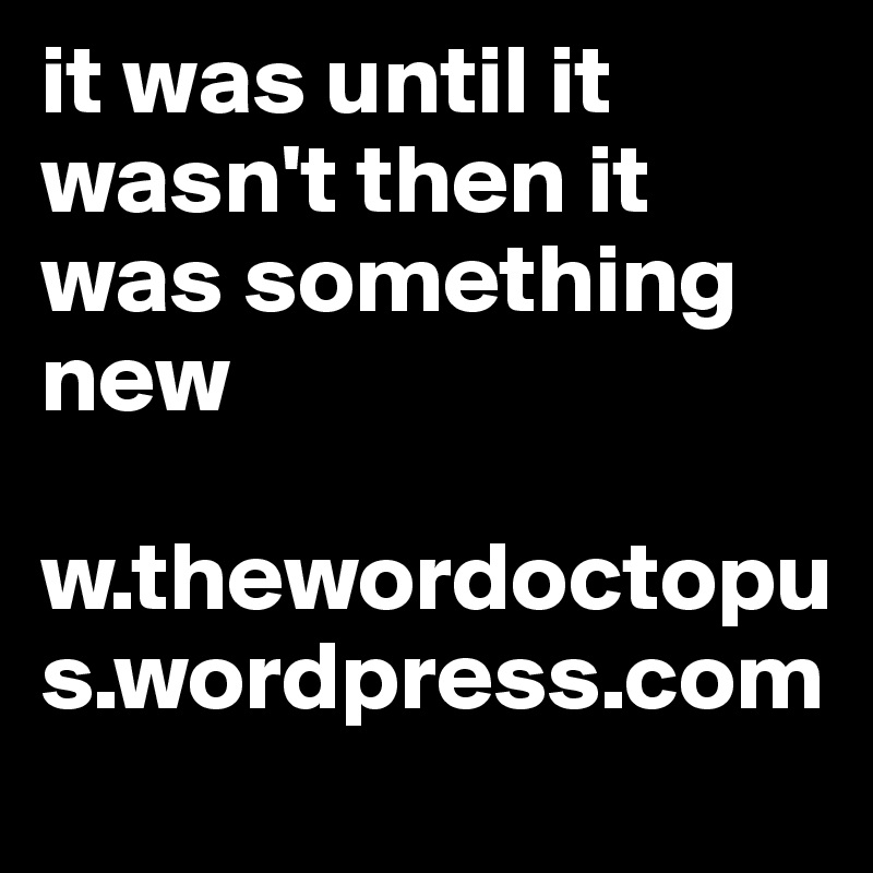 it was until it wasn't then it was something new 

w.thewordoctopus.wordpress.com