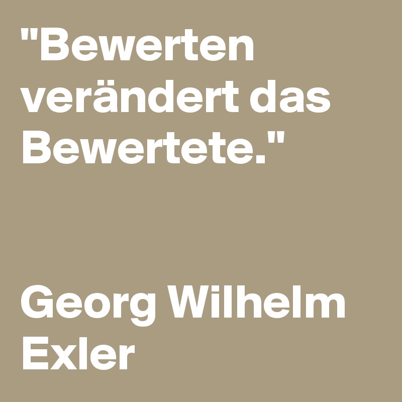 "Bewerten verändert das Bewertete."


Georg Wilhelm Exler