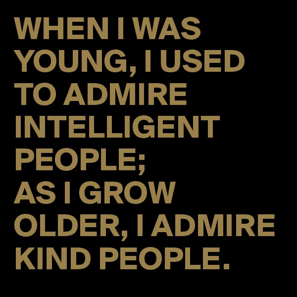 WHEN I WAS YOUNG, I USED TO ADMIRE INTELLIGENT PEOPLE;
AS I GROW OLDER, I ADMIRE KIND PEOPLE. 