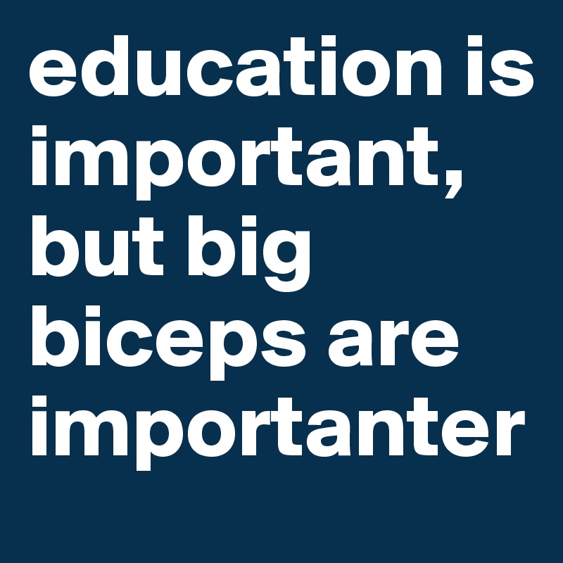 education is important, but big biceps are importanter