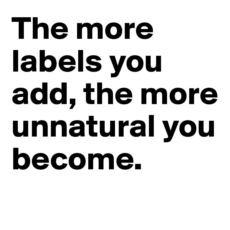 The more labels you add, the more unnatural you become.
