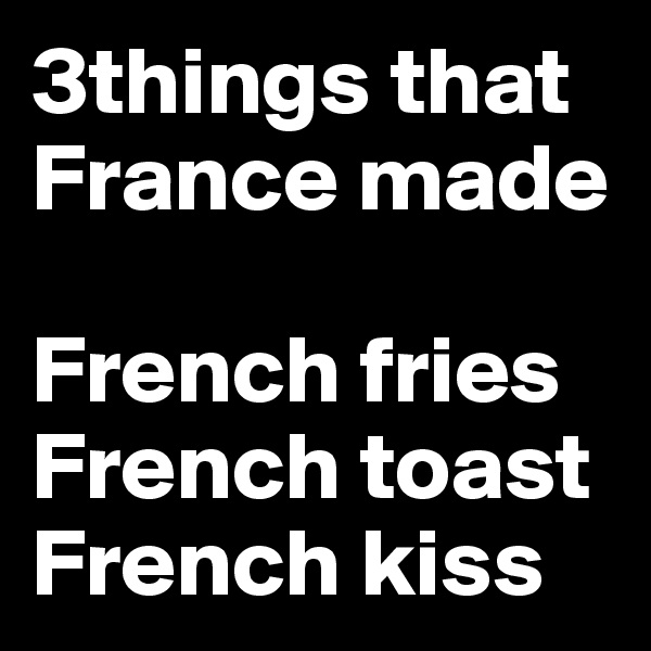 3things that France made

French fries
French toast
French kiss