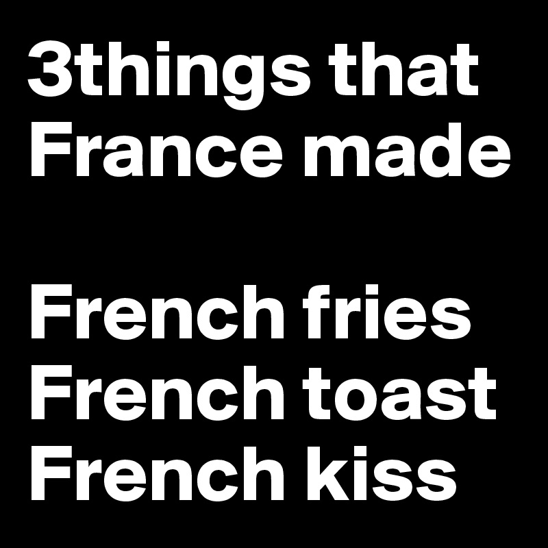 3things that France made

French fries
French toast
French kiss
