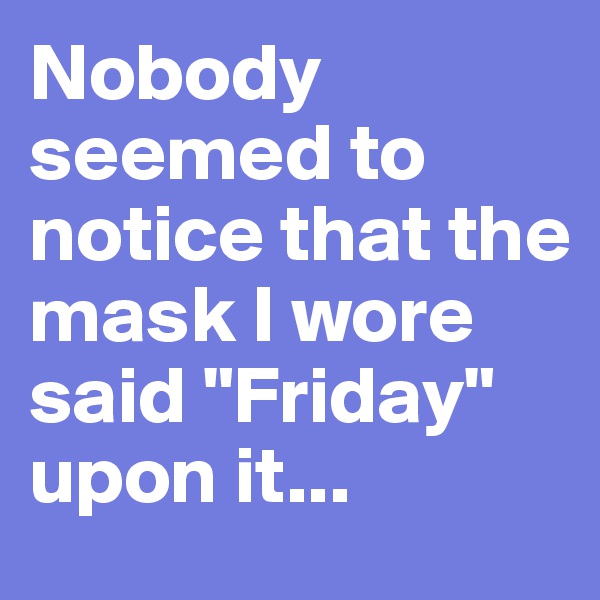 Nobody seemed to notice that the mask I wore said "Friday" upon it...