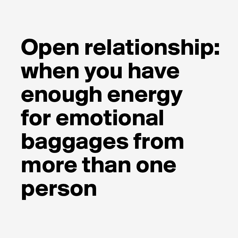   
  Open relationship: 
  when you have 
  enough energy 
  for emotional 
  baggages from 
  more than one 
  person
