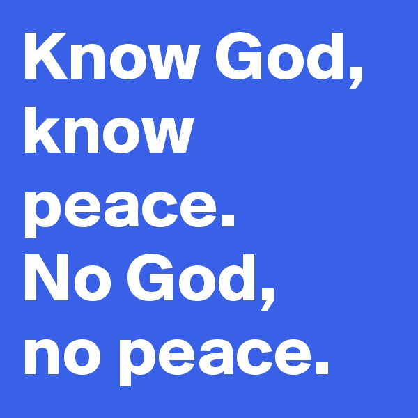 Know God,
know peace.
No God,
no peace.