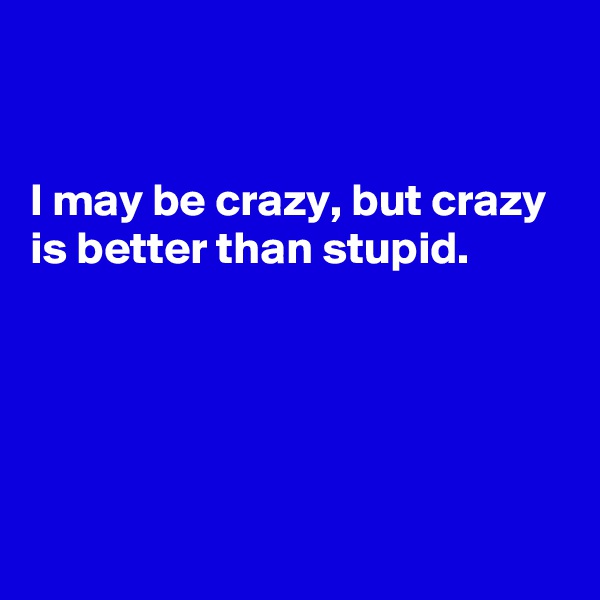 


I may be crazy, but crazy is better than stupid. 





