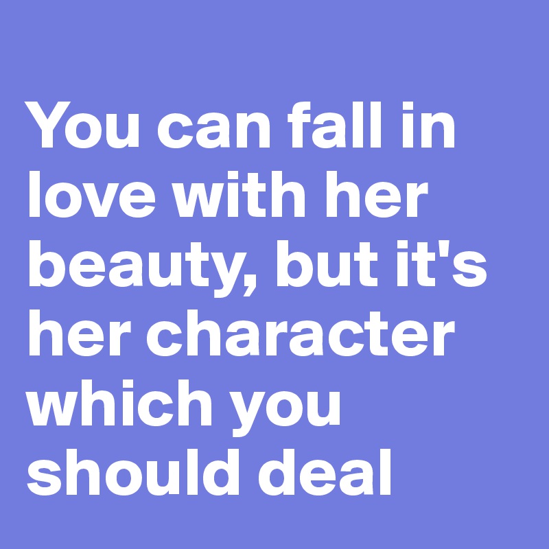 
You can fall in love with her beauty, but it's her character which you should deal
