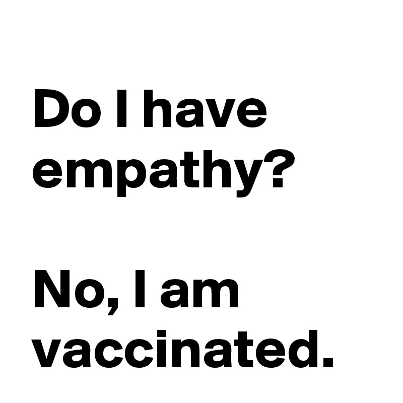 
 Do I have 
 empathy?

 No, I am 
 vaccinated. 