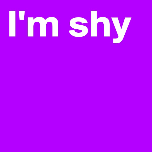 I'm shy 
