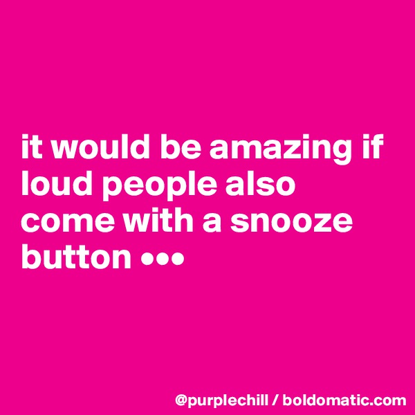 

 
it would be amazing if loud people also come with a snooze button •••


