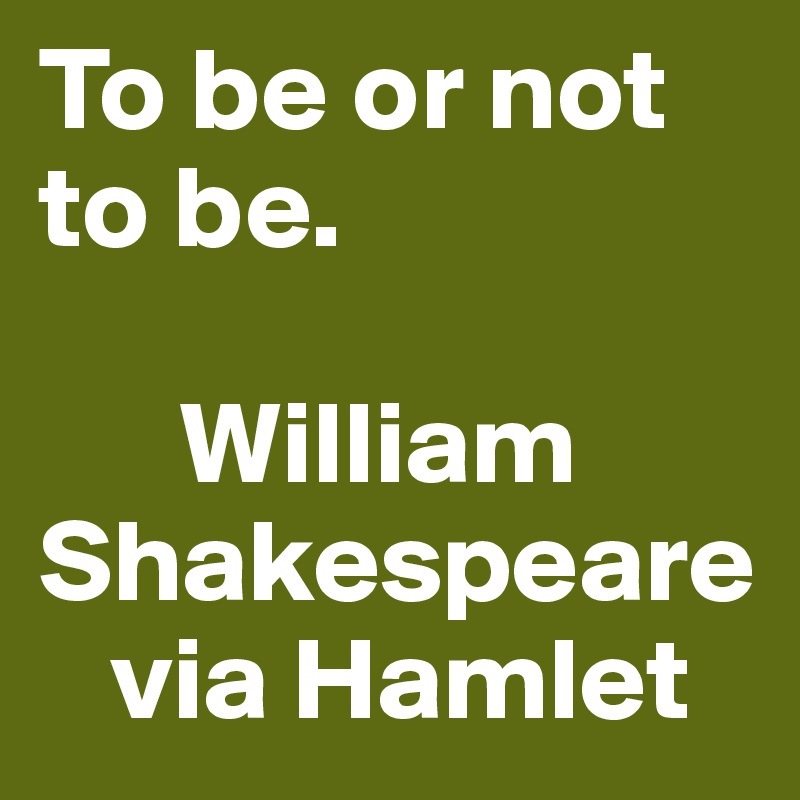 To be or not to be. 

      William Shakespeare
   via Hamlet 