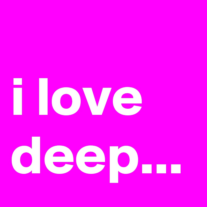 
i love deep...