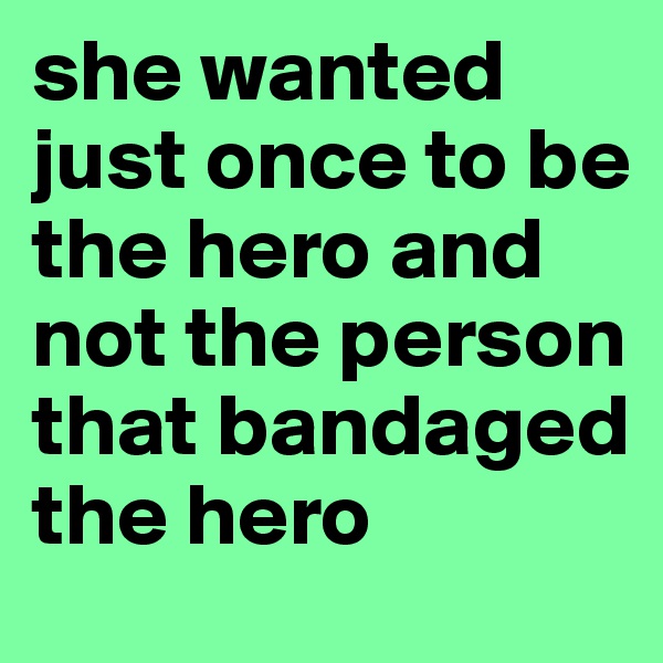 she wanted just once to be the hero and not the person that bandaged the hero