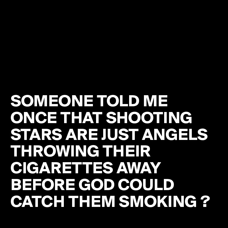 




SOMEONE TOLD ME ONCE THAT SHOOTING STARS ARE JUST ANGELS THROWING THEIR CIGARETTES AWAY BEFORE GOD COULD CATCH THEM SMOKING ?