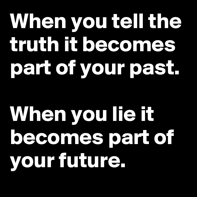 When you tell the truth it becomes part of your past.

When you lie it becomes part of your future.