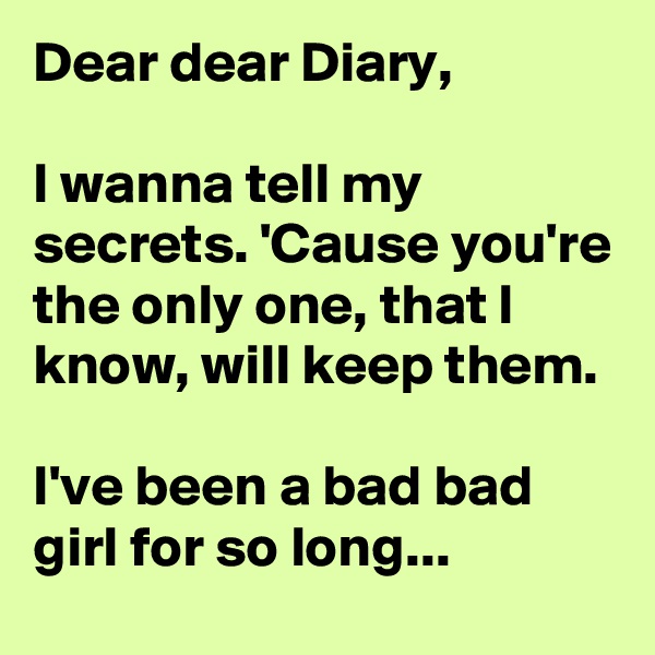 Dear dear Diary,

I wanna tell my secrets. 'Cause you're the only one, that I know, will keep them.

I've been a bad bad girl for so long...