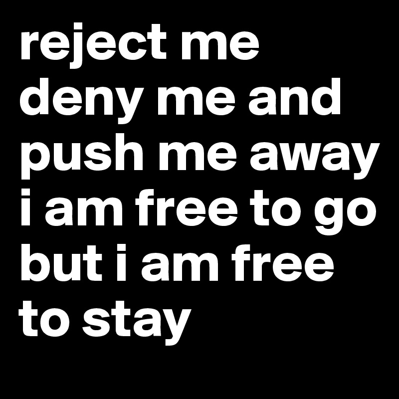 reject me deny me and push me away i am free to go but i am free to stay