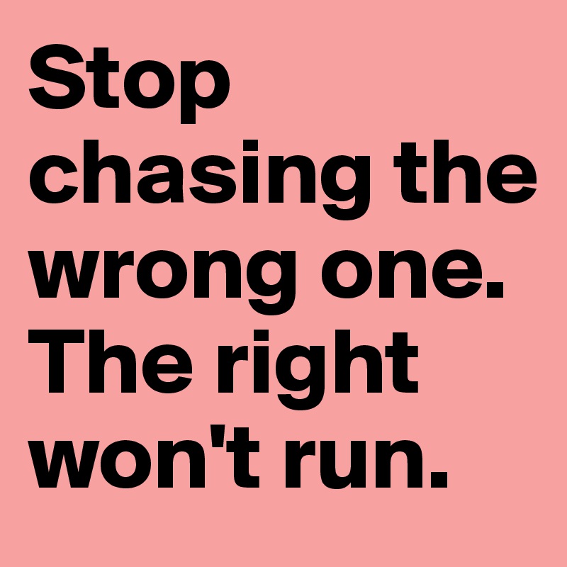 Stop chasing the wrong one. The right won't run. 