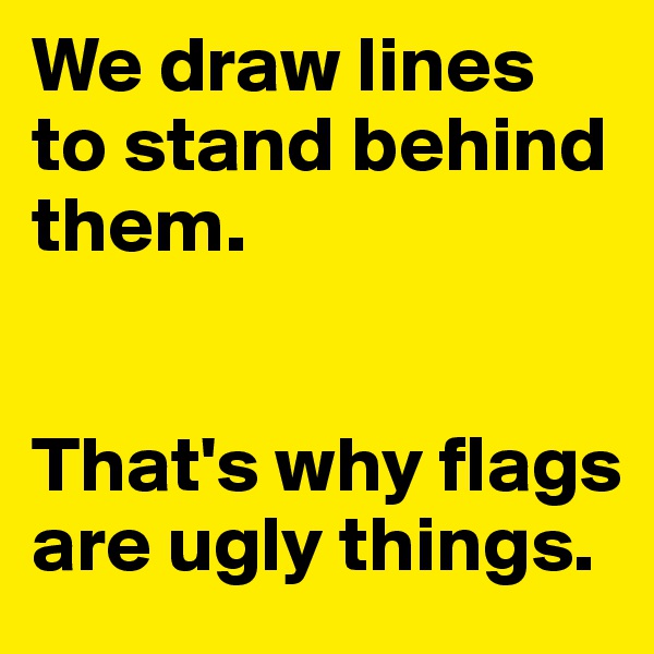 We draw lines to stand behind them. 


That's why flags are ugly things. 