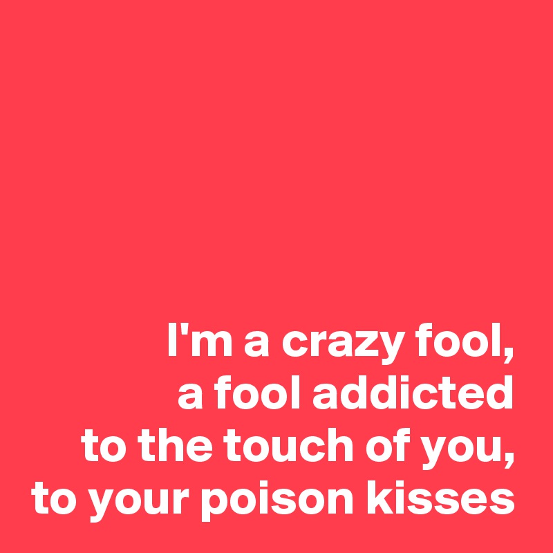 




I'm a crazy fool,
a fool addicted
to the touch of you,
to your poison kisses