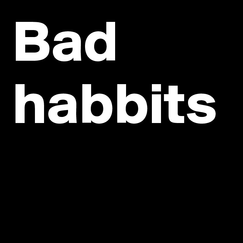 Bad habbits